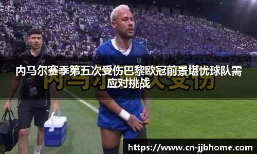 内马尔赛季第五次受伤巴黎欧冠前景堪忧球队需应对挑战