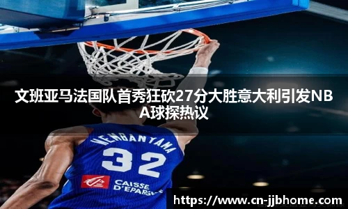 文班亚马法国队首秀狂砍27分大胜意大利引发NBA球探热议